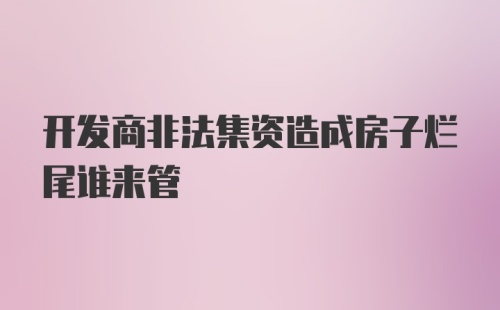 开发商非法集资造成房子烂尾谁来管