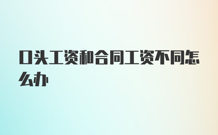 口头工资和合同工资不同怎么办