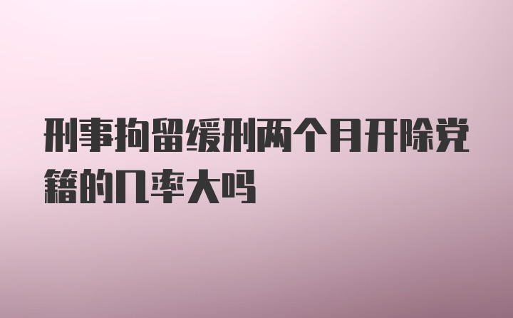 刑事拘留缓刑两个月开除党籍的几率大吗