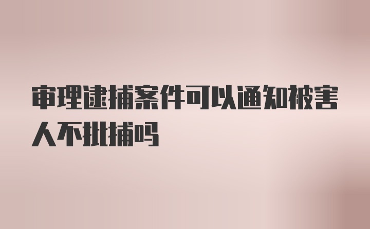 审理逮捕案件可以通知被害人不批捕吗