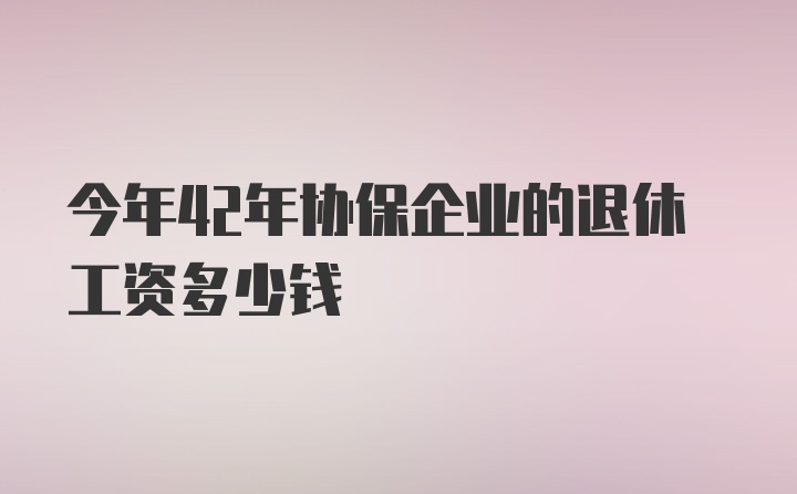 今年42年协保企业的退休工资多少钱