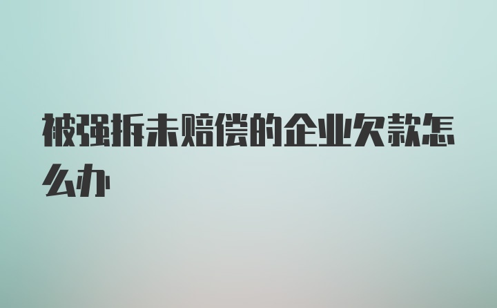 被强拆未赔偿的企业欠款怎么办