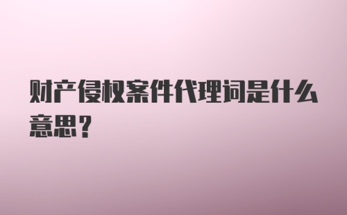 财产侵权案件代理词是什么意思？