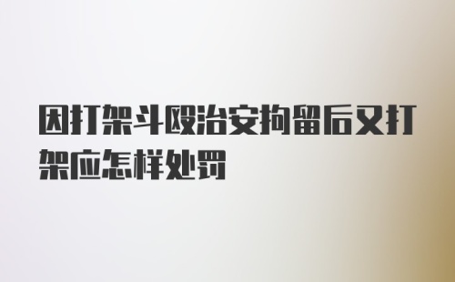 因打架斗殴治安拘留后又打架应怎样处罚