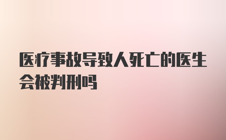 医疗事故导致人死亡的医生会被判刑吗