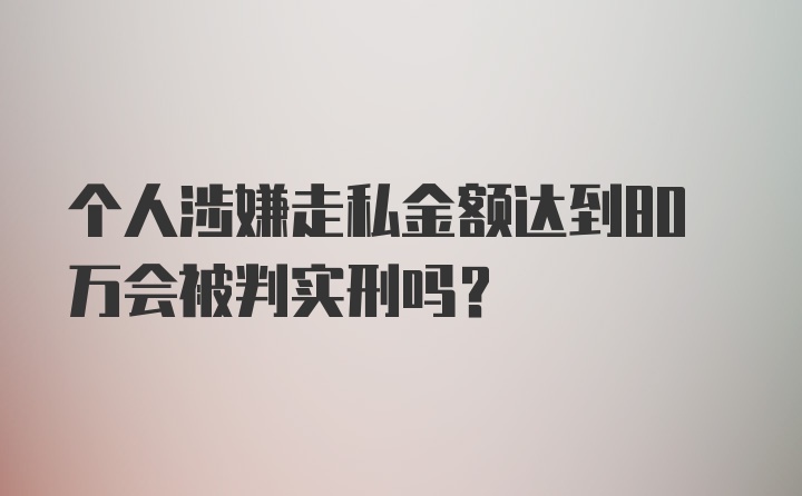 个人涉嫌走私金额达到80万会被判实刑吗？