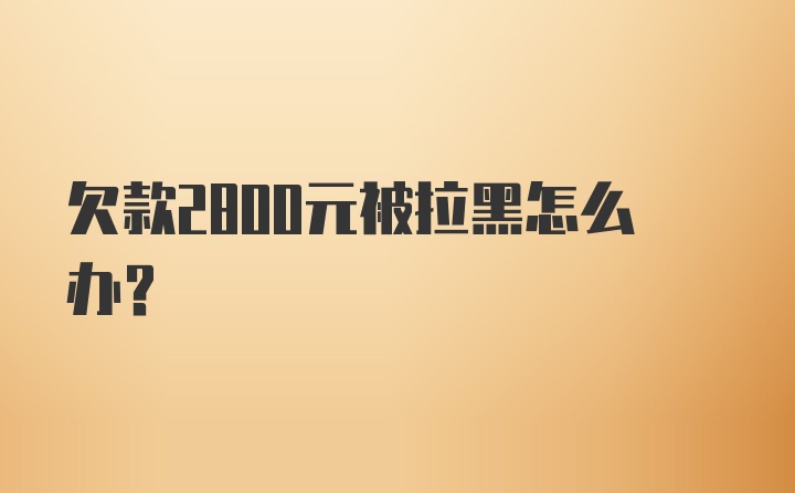 欠款2800元被拉黑怎么办?