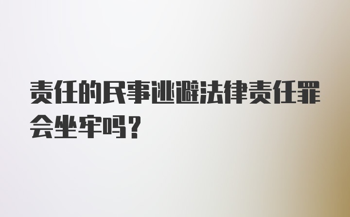 责任的民事逃避法律责任罪会坐牢吗？