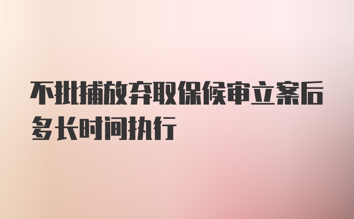 不批捕放弃取保候审立案后多长时间执行