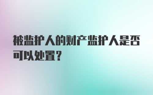 被监护人的财产监护人是否可以处置？