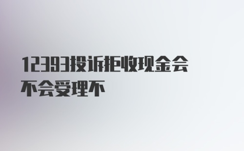 12393投诉拒收现金会不会受理不