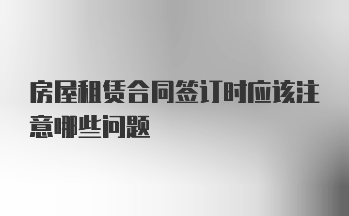 房屋租赁合同签订时应该注意哪些问题