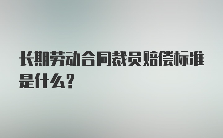 长期劳动合同裁员赔偿标准是什么？