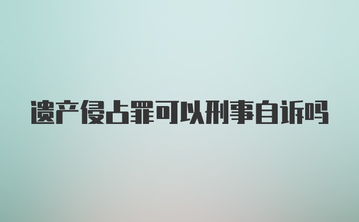 遗产侵占罪可以刑事自诉吗