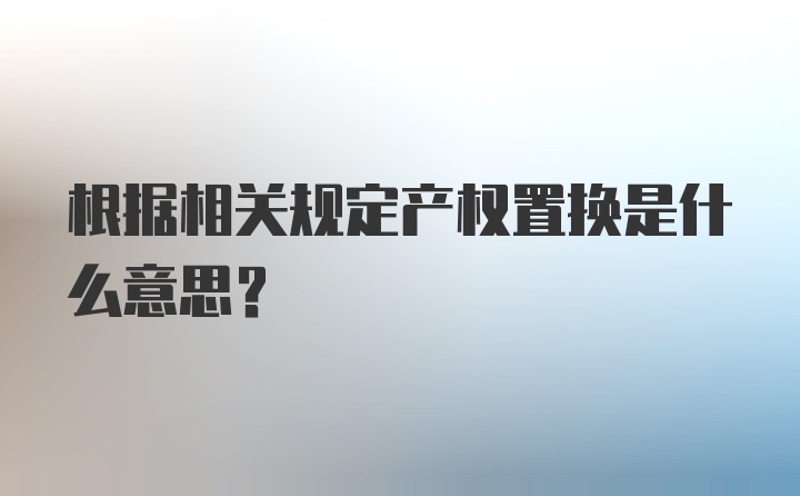 根据相关规定产权置换是什么意思?