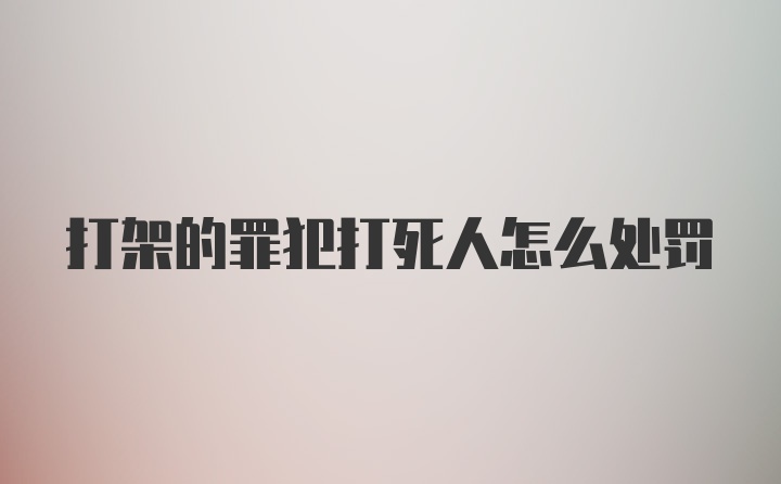 打架的罪犯打死人怎么处罚