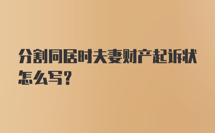 分割同居时夫妻财产起诉状怎么写？