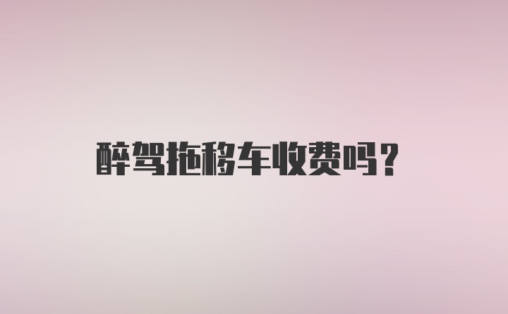 醉驾拖移车收费吗？