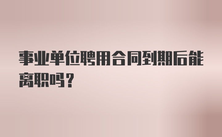 事业单位聘用合同到期后能离职吗?