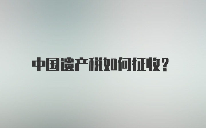 中国遗产税如何征收？