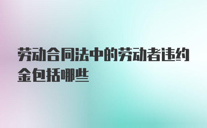 劳动合同法中的劳动者违约金包括哪些