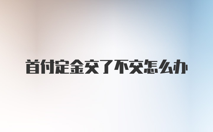 首付定金交了不交怎么办