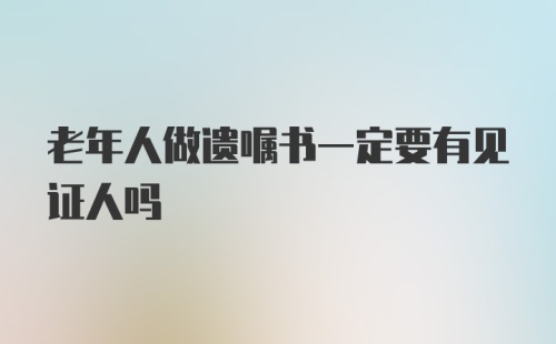 老年人做遗嘱书一定要有见证人吗