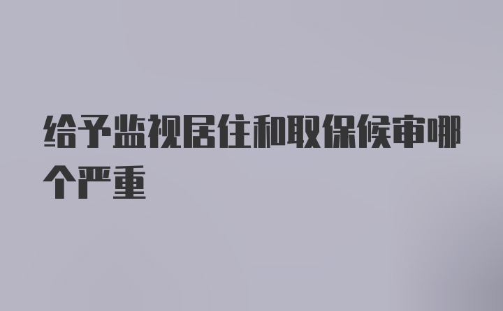 给予监视居住和取保候审哪个严重