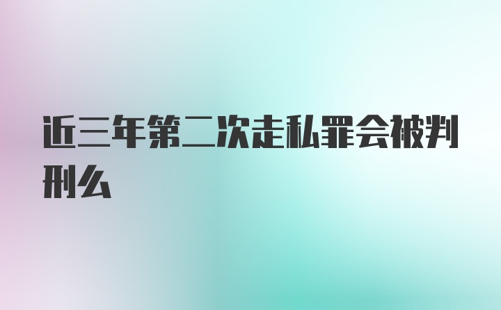 近三年第二次走私罪会被判刑么