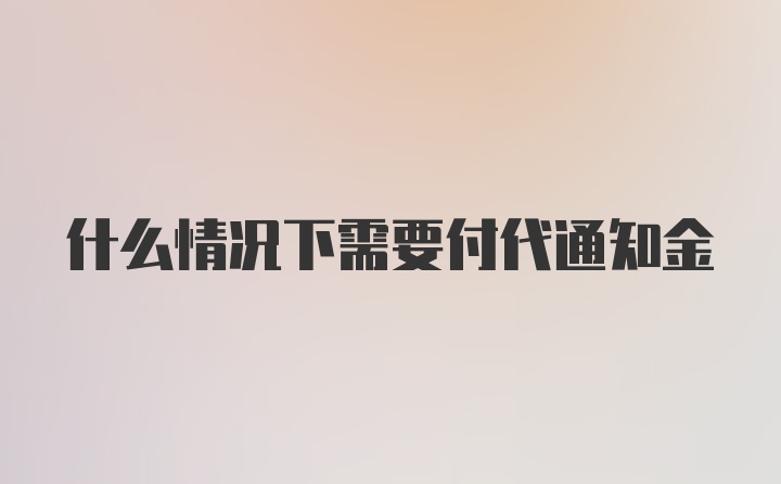 什么情况下需要付代通知金