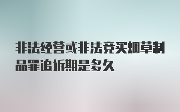 非法经营或非法竞买烟草制品罪追诉期是多久