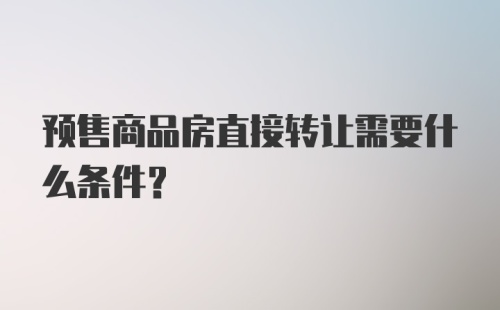 预售商品房直接转让需要什么条件？