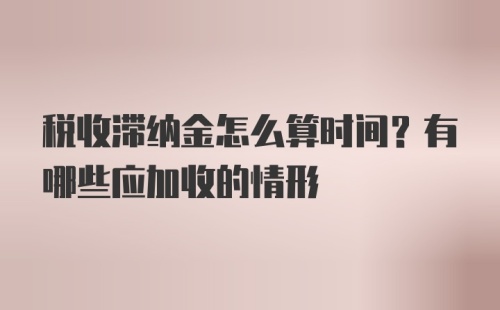 税收滞纳金怎么算时间？有哪些应加收的情形