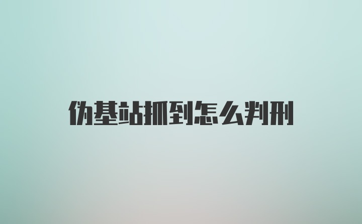 伪基站抓到怎么判刑