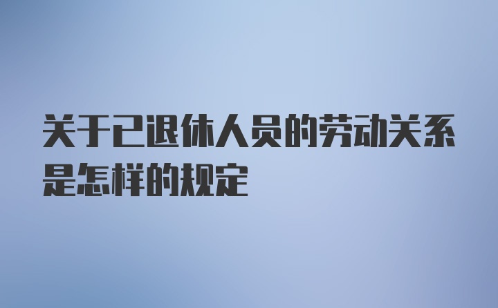 关于已退休人员的劳动关系是怎样的规定