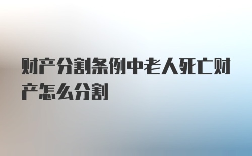 财产分割条例中老人死亡财产怎么分割