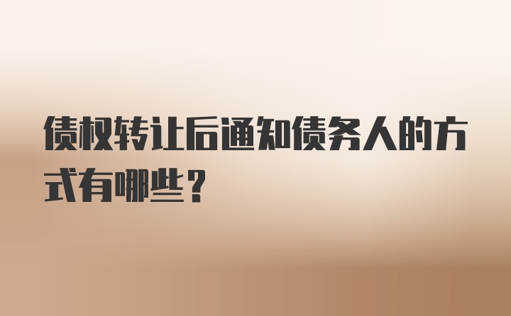 债权转让后通知债务人的方式有哪些？