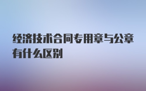 经济技术合同专用章与公章有什么区别