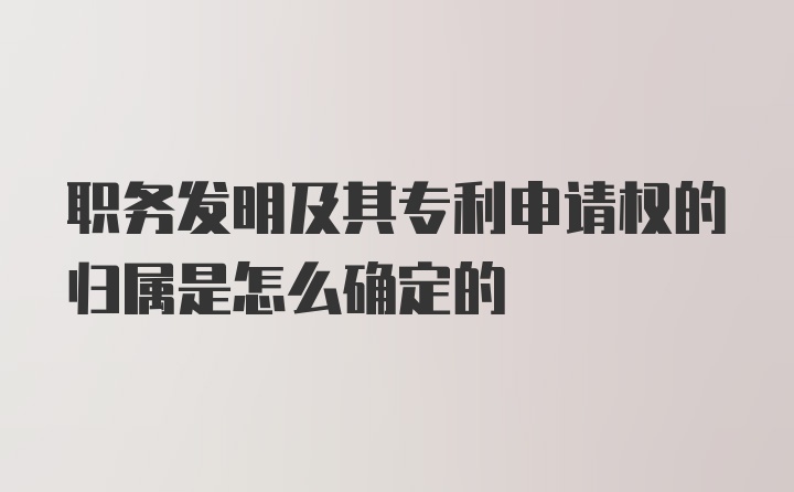 职务发明及其专利申请权的归属是怎么确定的