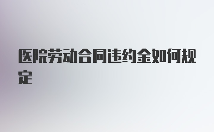 医院劳动合同违约金如何规定