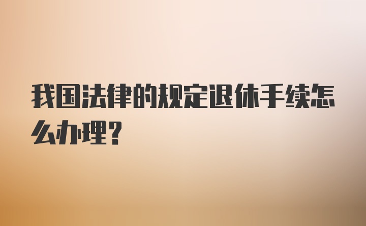 我国法律的规定退休手续怎么办理？