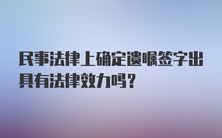 民事法律上确定遗嘱签字出具有法律效力吗?