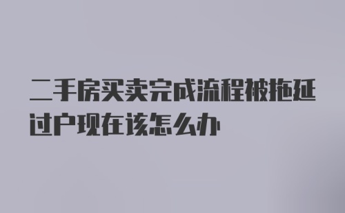 二手房买卖完成流程被拖延过户现在该怎么办