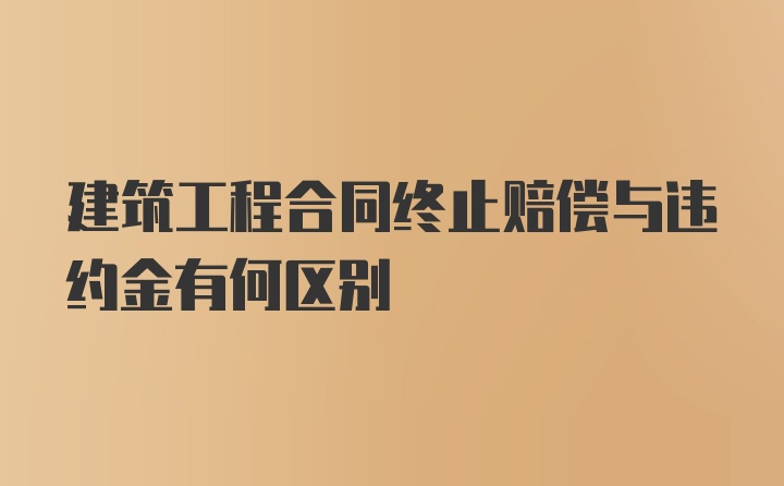 建筑工程合同终止赔偿与违约金有何区别