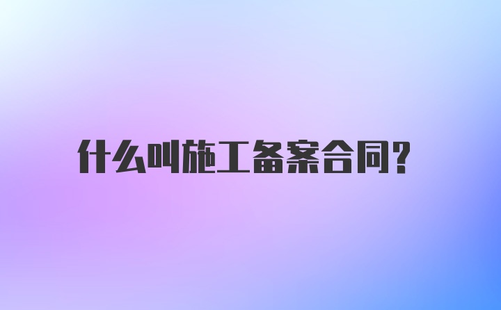 什么叫施工备案合同？