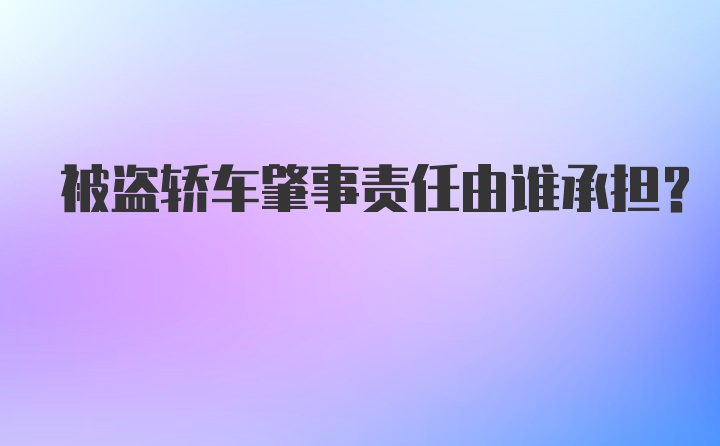 被盗轿车肇事责任由谁承担？