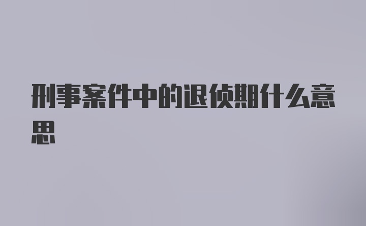 刑事案件中的退侦期什么意思