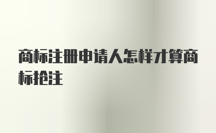 商标注册申请人怎样才算商标抢注