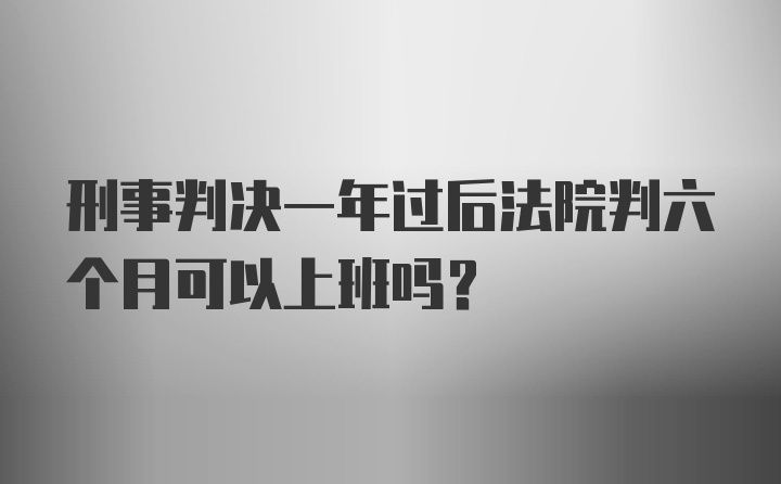 刑事判决一年过后法院判六个月可以上班吗？