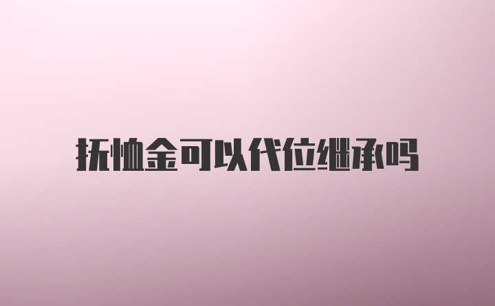 抚恤金可以代位继承吗